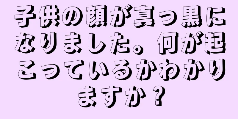 子供の顔が真っ黒になりました。何が起こっているかわかりますか？