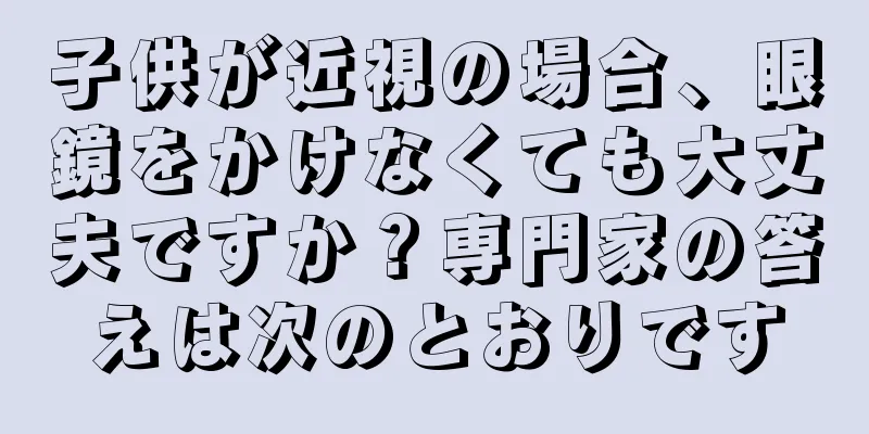 子供が近視の場合、眼鏡をかけなくても大丈夫ですか？専門家の答えは次のとおりです