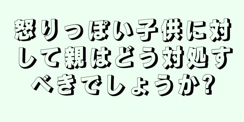 怒りっぽい子供に対して親はどう対処すべきでしょうか?