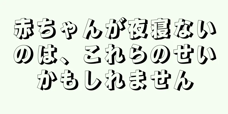 赤ちゃんが夜寝ないのは、これらのせいかもしれません