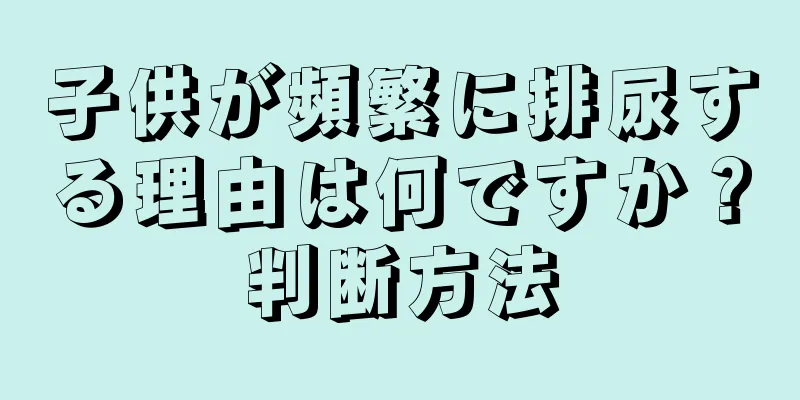 子供が頻繁に排尿する理由は何ですか？判断方法