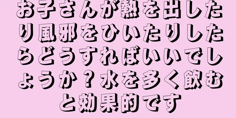 お子さんが熱を出したり風邪をひいたりしたらどうすればいいでしょうか？水を多く飲むと効果的です