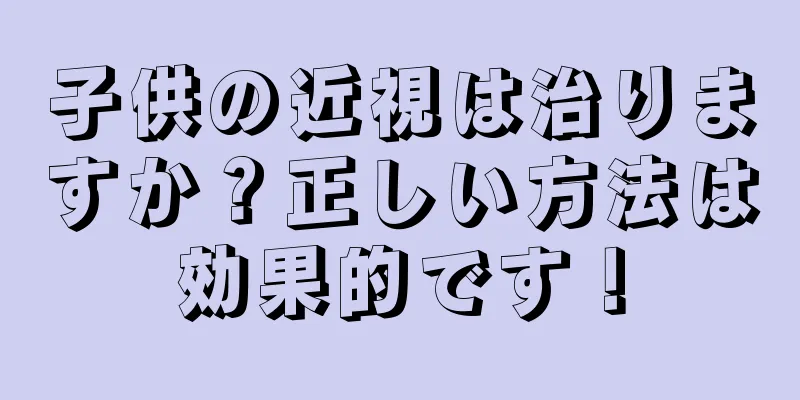 子供の近視は治りますか？正しい方法は効果的です！