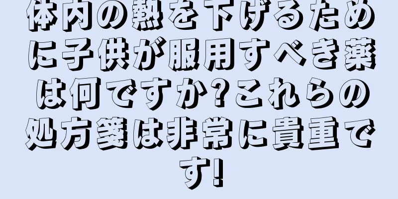 体内の熱を下げるために子供が服用すべき薬は何ですか?これらの処方箋は非常に貴重です!