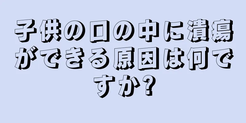子供の口の中に潰瘍ができる原因は何ですか?