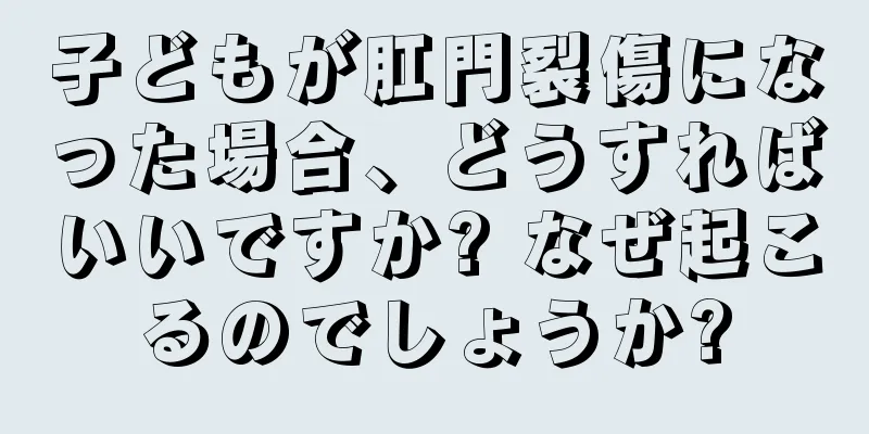 子どもが肛門裂傷になった場合、どうすればいいですか? なぜ起こるのでしょうか?