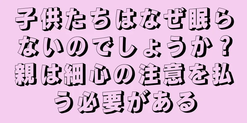 子供たちはなぜ眠らないのでしょうか？親は細心の注意を払う必要がある