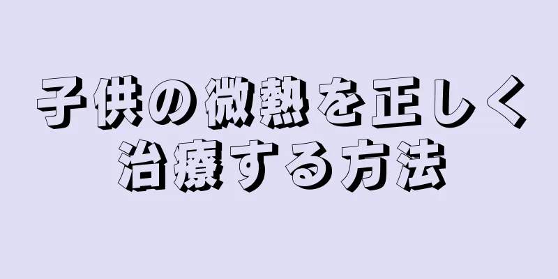 子供の微熱を正しく治療する方法