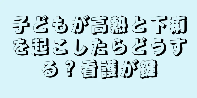 子どもが高熱と下痢を起こしたらどうする？看護が鍵