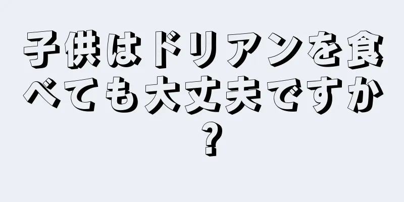 子供はドリアンを食べても大丈夫ですか？