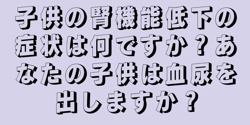 子供の腎機能低下の症状は何ですか？あなたの子供は血尿を出しますか？