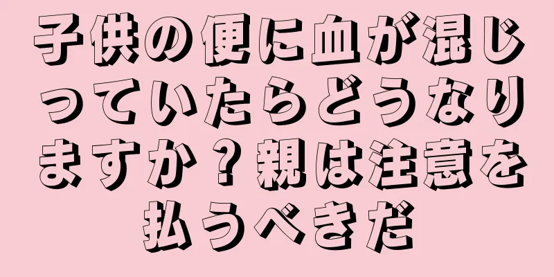子供の便に血が混じっていたらどうなりますか？親は注意を払うべきだ