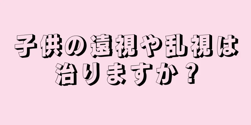 子供の遠視や乱視は治りますか？