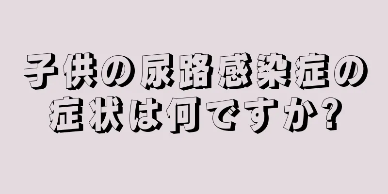 子供の尿路感染症の症状は何ですか?