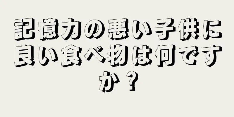 記憶力の悪い子供に良い食べ物は何ですか？