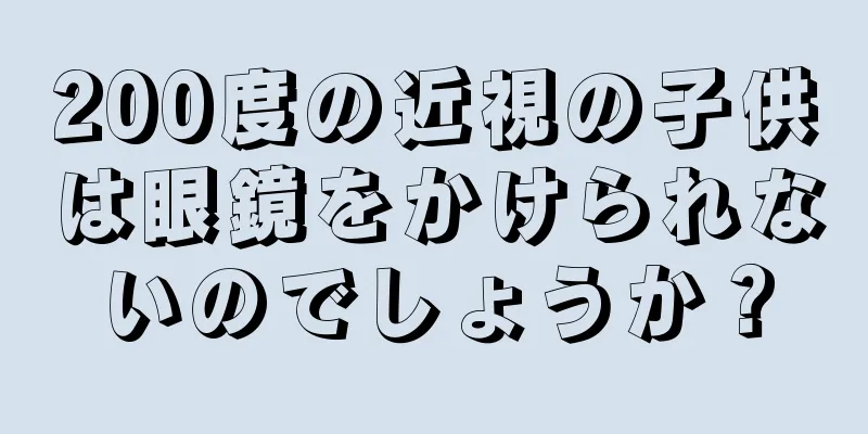 200度の近視の子供は眼鏡をかけられないのでしょうか？
