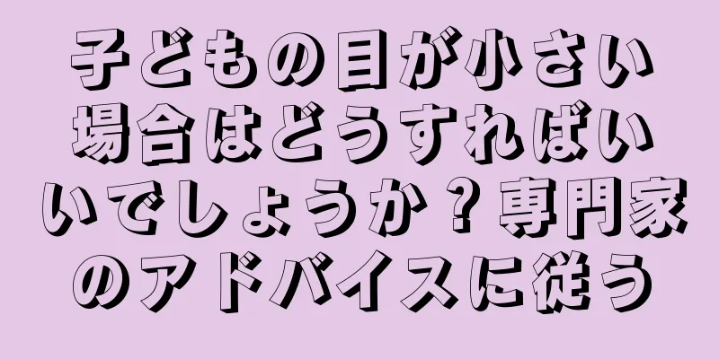 子どもの目が小さい場合はどうすればいいでしょうか？専門家のアドバイスに従う