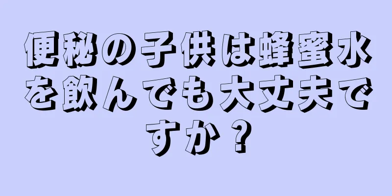 便秘の子供は蜂蜜水を飲んでも大丈夫ですか？