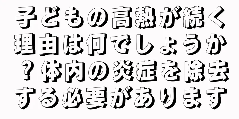 子どもの高熱が続く理由は何でしょうか？体内の炎症を除去する必要があります