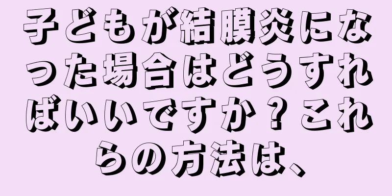 子どもが結膜炎になった場合はどうすればいいですか？これらの方法は、