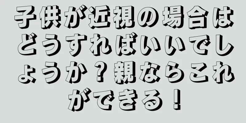 子供が近視の場合はどうすればいいでしょうか？親ならこれができる！