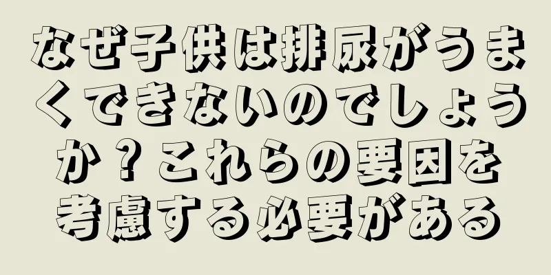 なぜ子供は排尿がうまくできないのでしょうか？これらの要因を考慮する必要がある