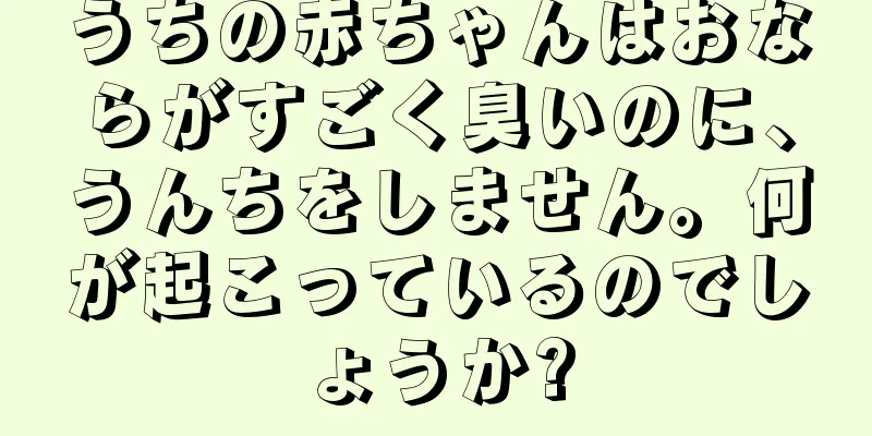 うちの赤ちゃんはおならがすごく臭いのに、うんちをしません。何が起こっているのでしょうか?
