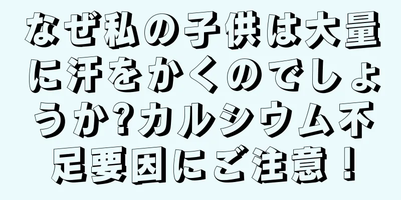 なぜ私の子供は大量に汗をかくのでしょうか?カルシウム不足要因にご注意！