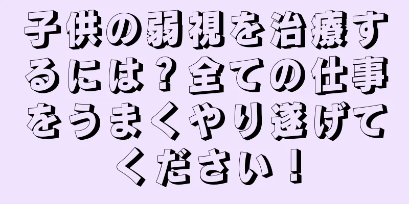子供の弱視を治療するには？全ての仕事をうまくやり遂げてください！