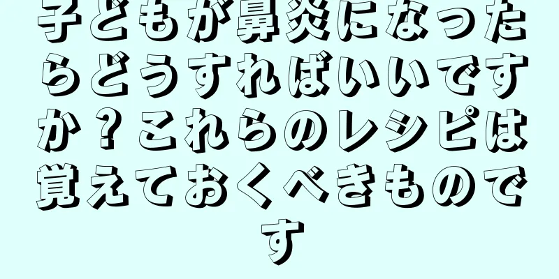 子どもが鼻炎になったらどうすればいいですか？これらのレシピは覚えておくべきものです