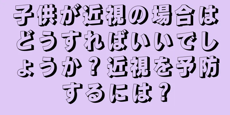子供が近視の場合はどうすればいいでしょうか？近視を予防するには？