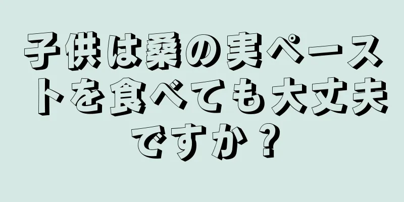 子供は桑の実ペーストを食べても大丈夫ですか？