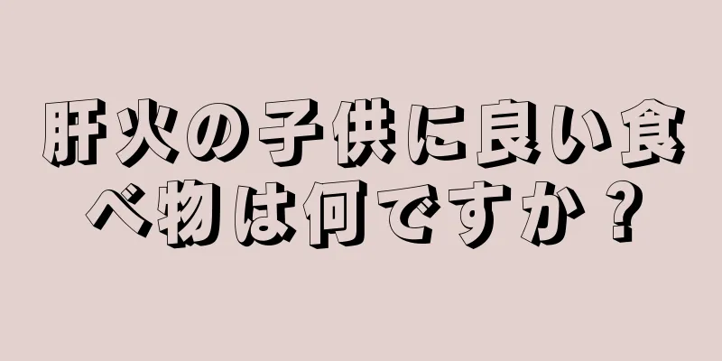 肝火の子供に良い食べ物は何ですか？