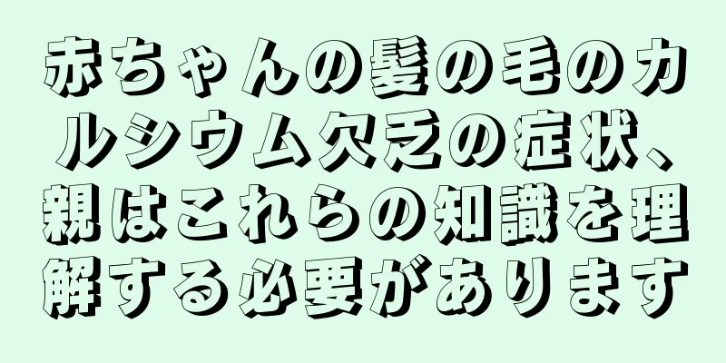 赤ちゃんの髪の毛のカルシウム欠乏の症状、親はこれらの知識を理解する必要があります