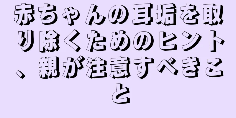赤ちゃんの耳垢を取り除くためのヒント、親が注意すべきこと