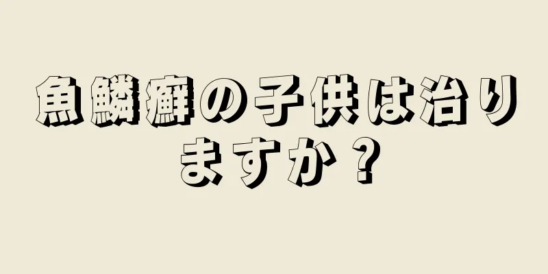 魚鱗癬の子供は治りますか？