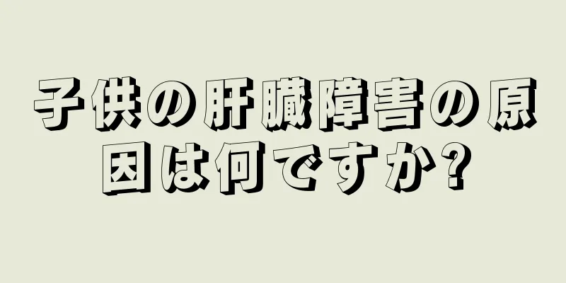 子供の肝臓障害の原因は何ですか?