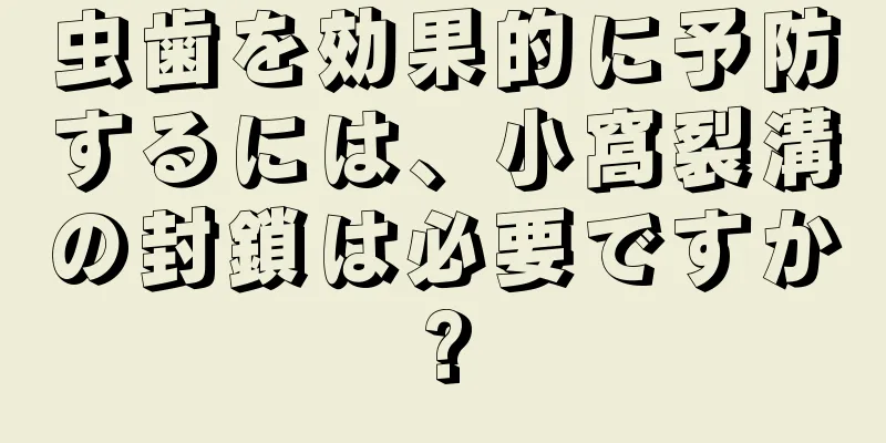 虫歯を効果的に予防するには、小窩裂溝の封鎖は必要ですか?