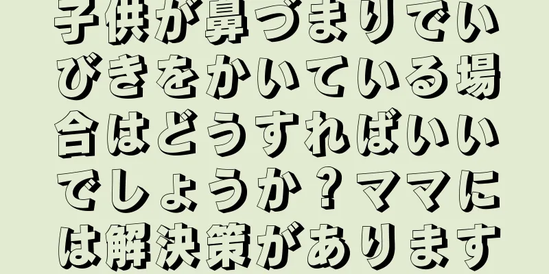 子供が鼻づまりでいびきをかいている場合はどうすればいいでしょうか？ママには解決策があります