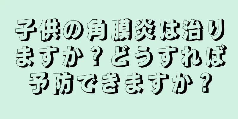 子供の角膜炎は治りますか？どうすれば予防できますか？