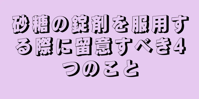 砂糖の錠剤を服用する際に留意すべき4つのこと