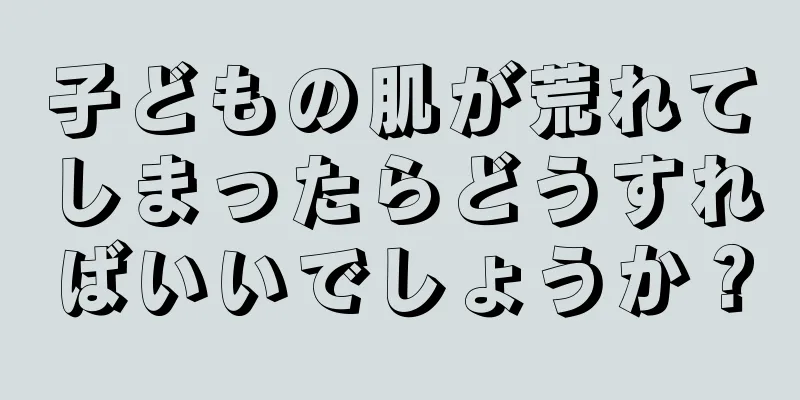 子どもの肌が荒れてしまったらどうすればいいでしょうか？