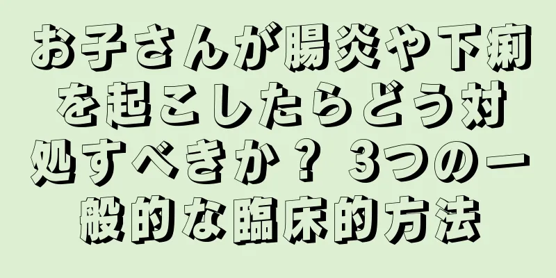お子さんが腸炎や下痢を起こしたらどう対処すべきか？ 3つの一般的な臨床的方法