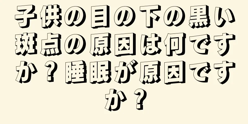 子供の目の下の黒い斑点の原因は何ですか？睡眠が原因ですか？
