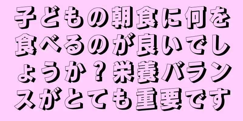 子どもの朝食に何を食べるのが良いでしょうか？栄養バランスがとても重要です