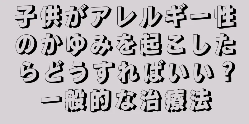 子供がアレルギー性のかゆみを起こしたらどうすればいい？一般的な治療法
