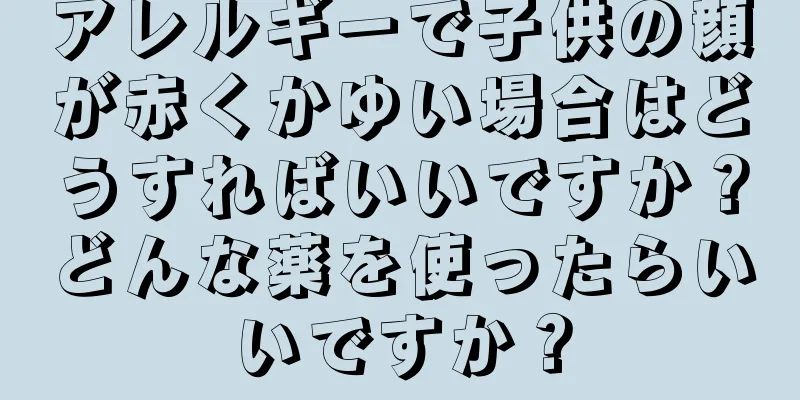 アレルギーで子供の顔が赤くかゆい場合はどうすればいいですか？どんな薬を使ったらいいですか？