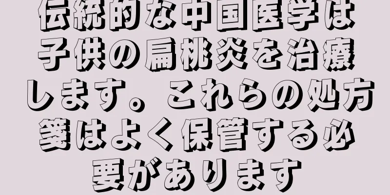伝統的な中国医学は子供の扁桃炎を治療します。これらの処方箋はよく保管する必要があります