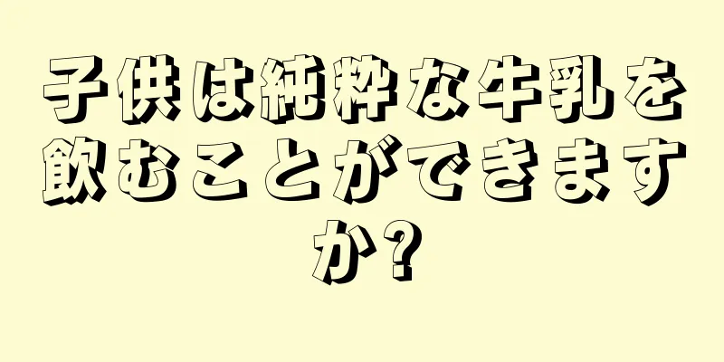 子供は純粋な牛乳を飲むことができますか?