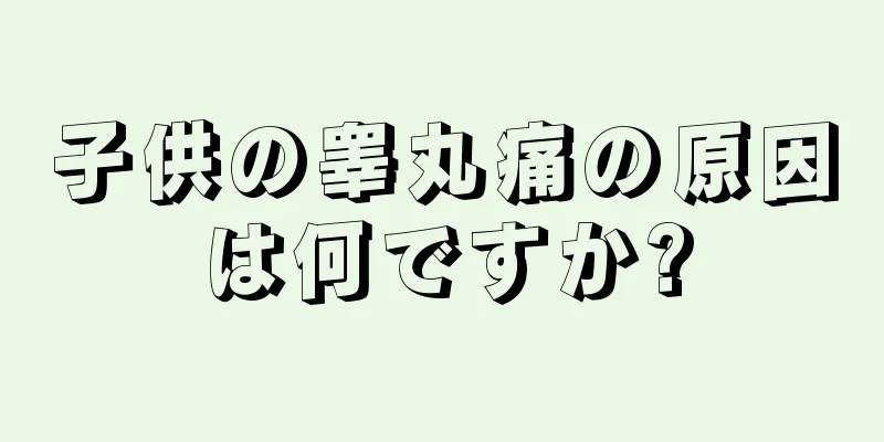子供の睾丸痛の原因は何ですか?
